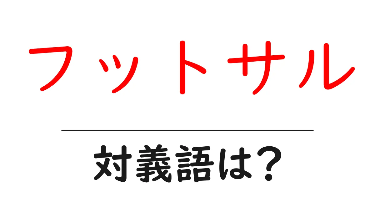 フットサルの対義語・反対語を使用例を交えて分かりやすく解説!