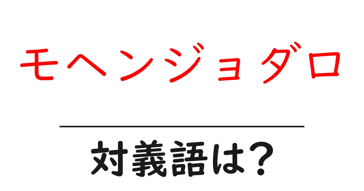 モヘンジョダロの対義語・反対語を使用例を交えて分かりやすく解説!