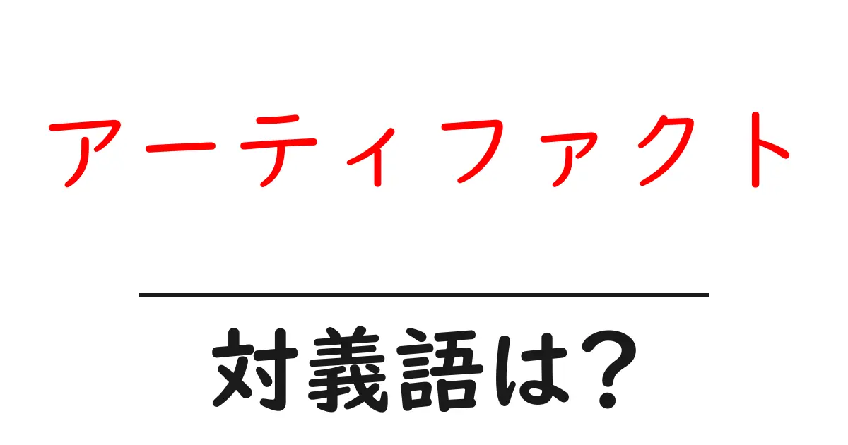 アーティファクトの対義語・反対語を使用例を交えて分かりやすく解説!