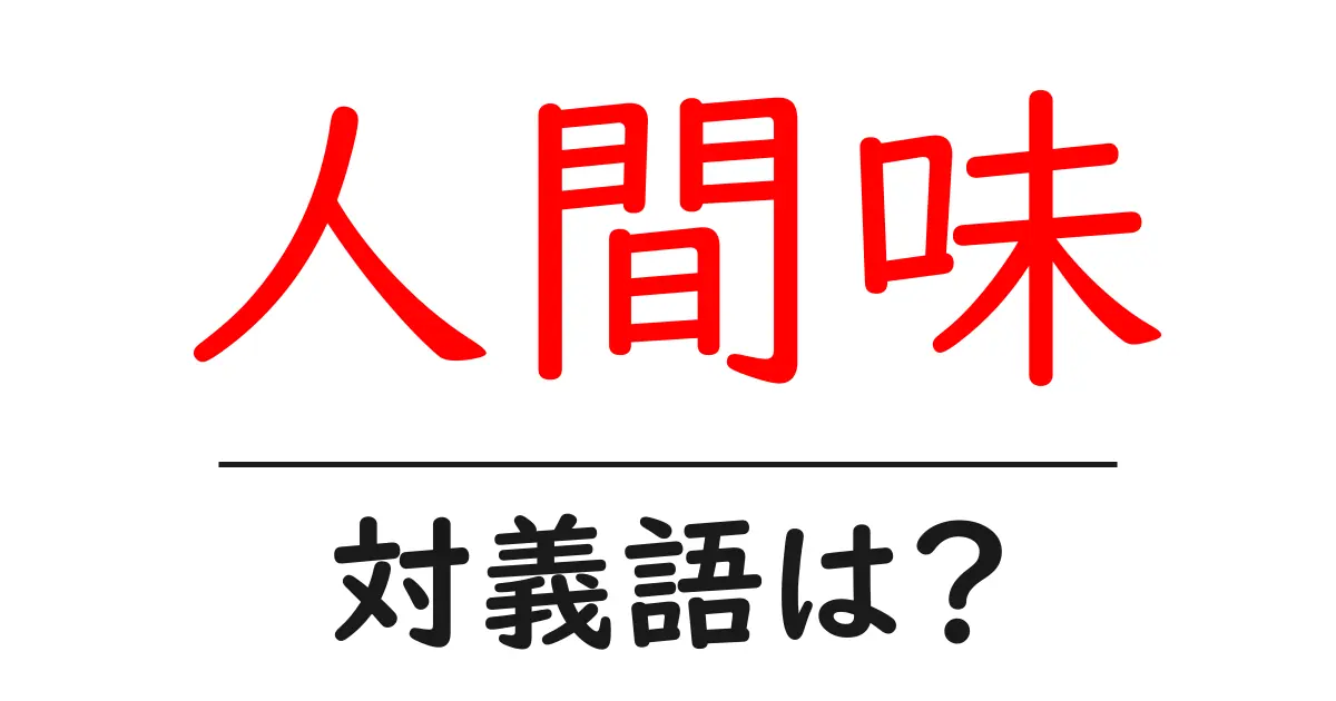 人間味の対義語・反対語を使用例を交えて分かりやすく解説!