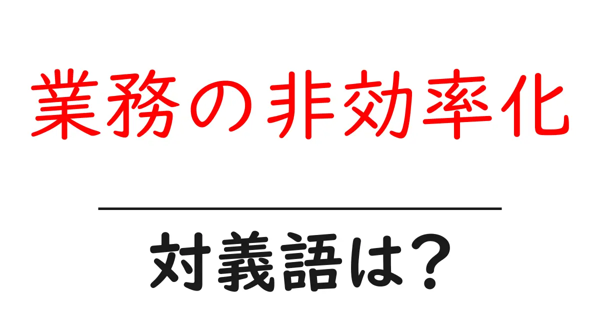 業務の非効率化の対義語・反対語を使用例を交えて分かりやすく解説!