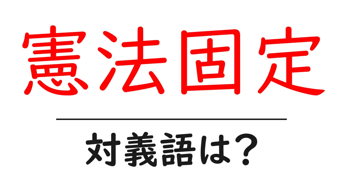 憲法固定の対義語・反対語を使用例を交えて分かりやすく解説!