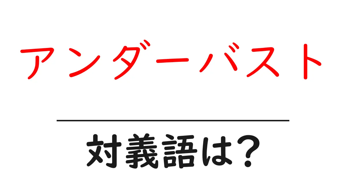 アンダーバストの対義語・反対語を使用例を交えて分かりやすく解説！