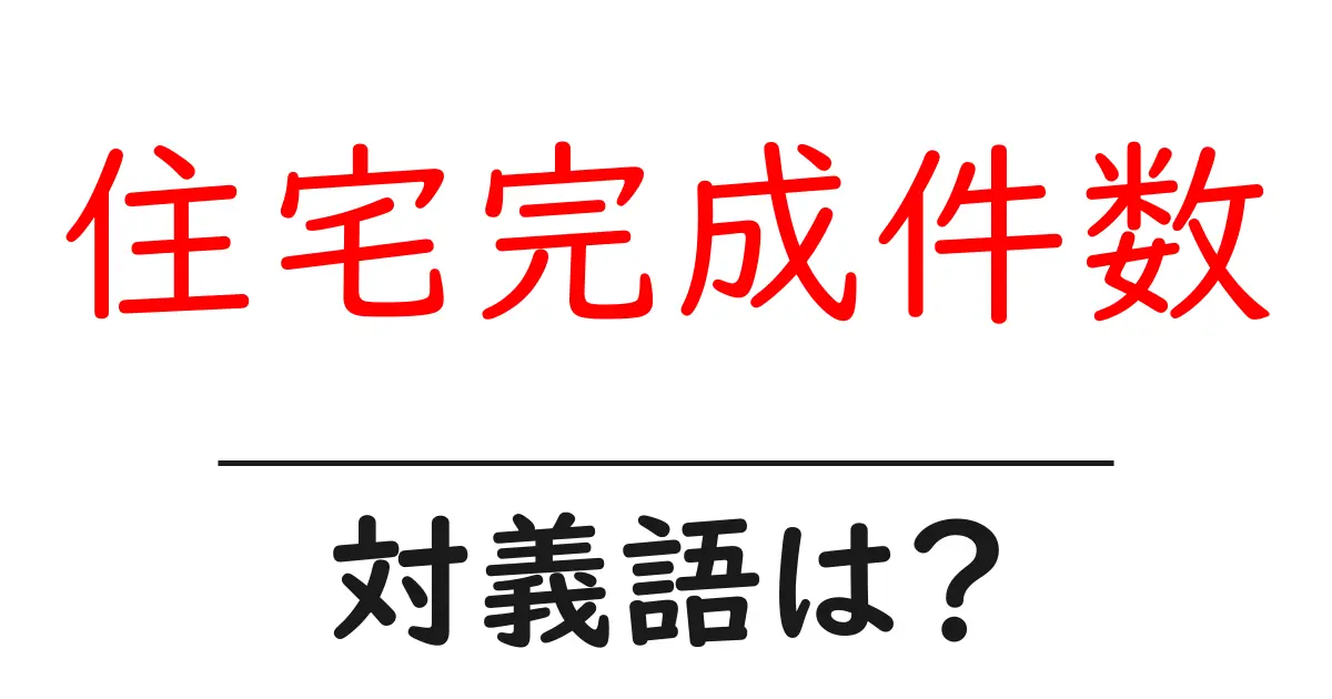 住宅完成件数の対義語・反対語を使用例を交えて分かりやすく解説!