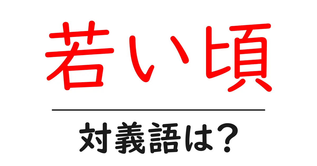 若い頃の対義語・反対語を使用例を交えて分かりやすく解説!