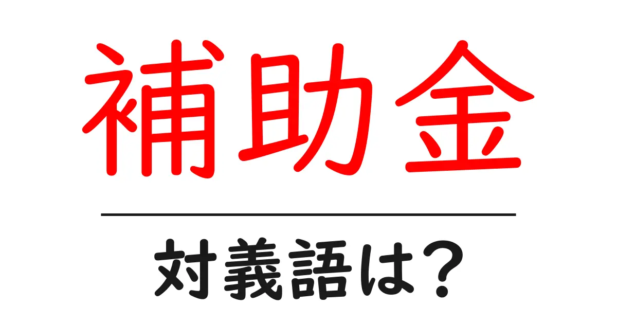 補助金の対義語・反対語を使用例を交えて分かりやすく解説!