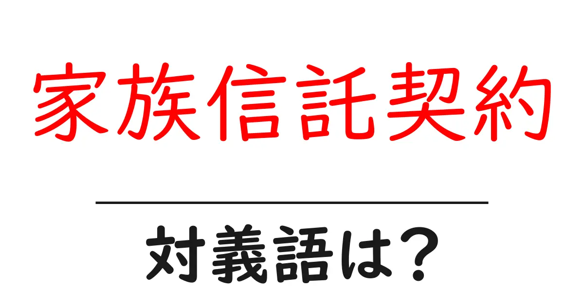 家族信託契約の対義語・反対語を使用例を交えて分かりやすく解説!
