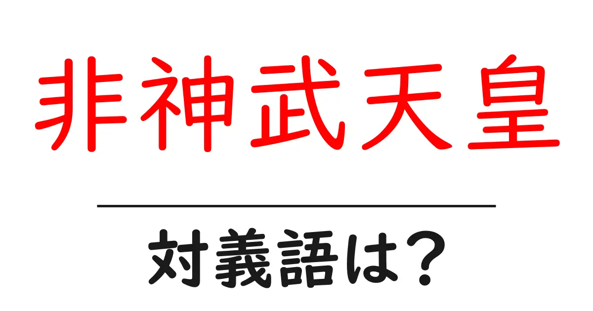非神武天皇の対義語・反対語を使用例を交えて分かりやすく解説!