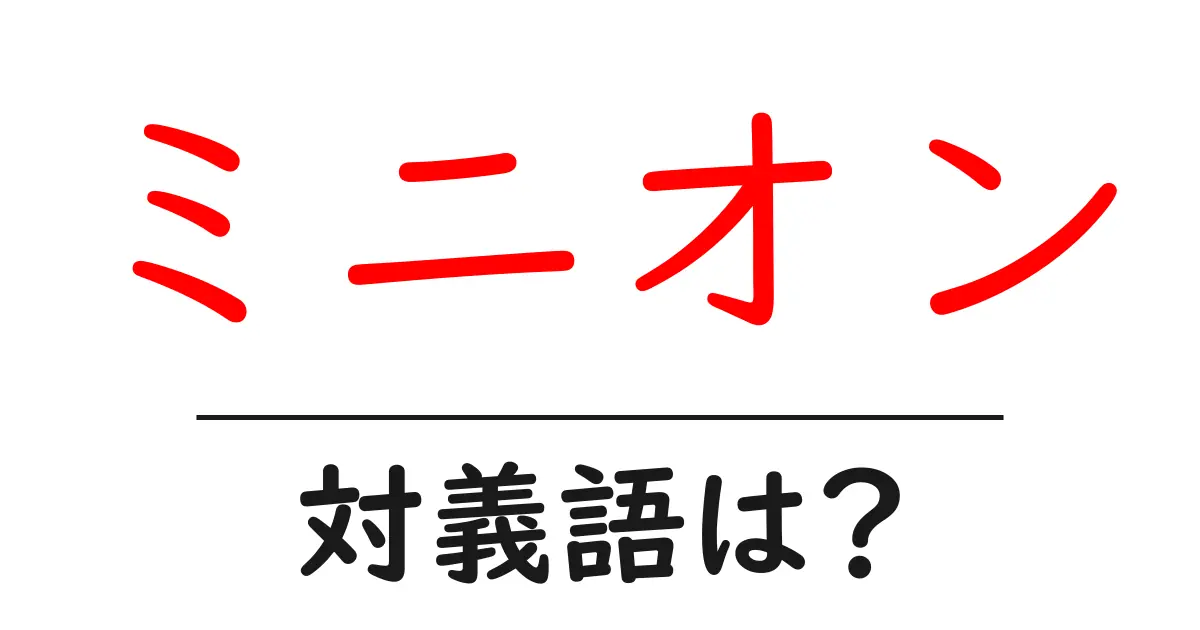 ミニオンの対義語・反対語を使用例を交えて分かりやすく解説!