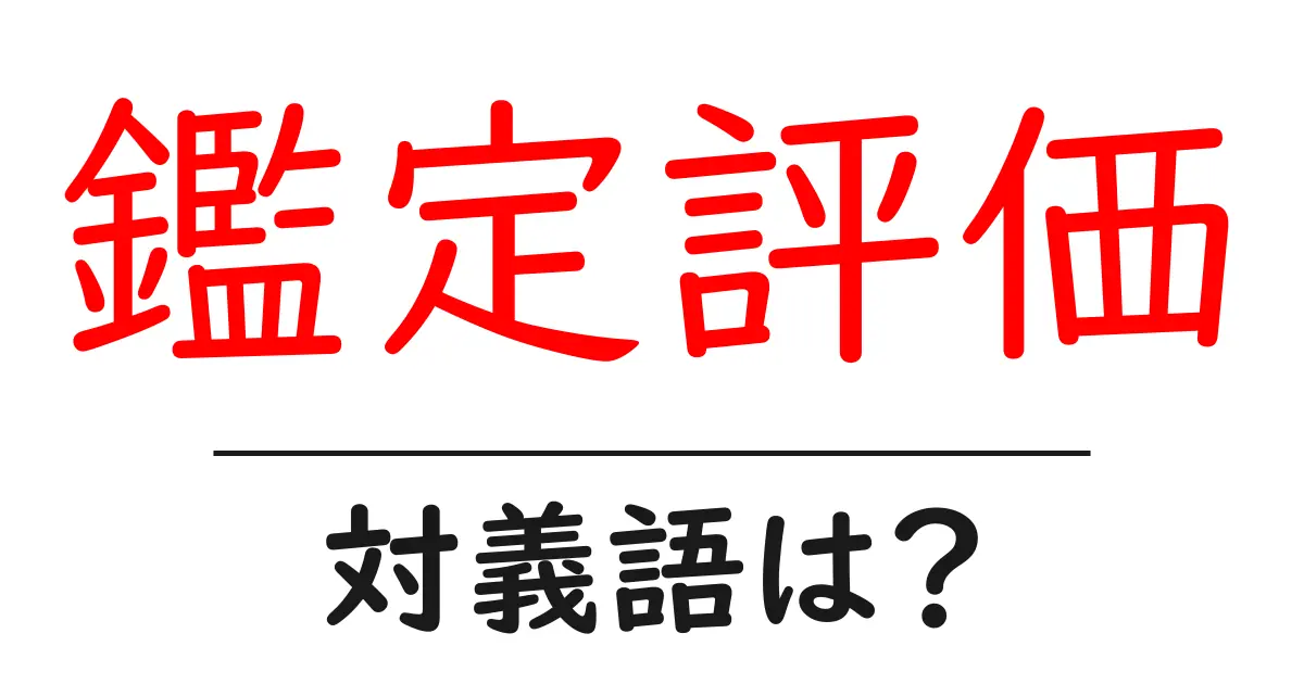 鑑定評価の対義語・反対語を使用例を交えて分かりやすく解説！