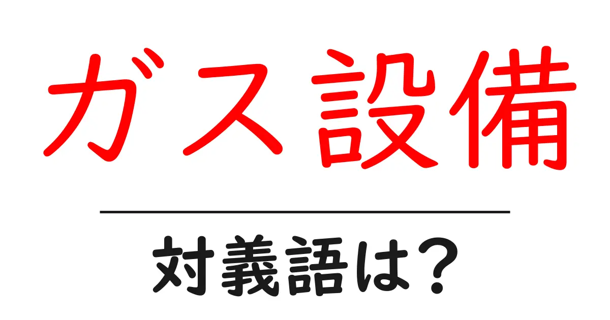 ガス設備の対義語・反対語を使用例を交えて分かりやすく解説!