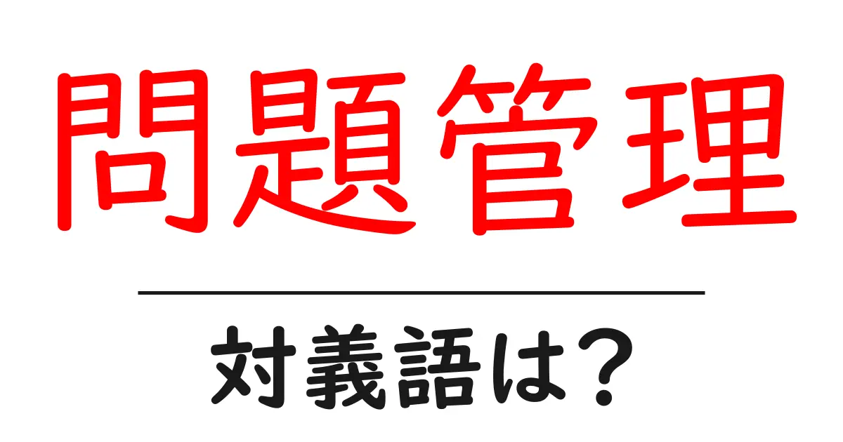 問題管理の対義語・反対語を使用例を交えて分かりやすく解説！