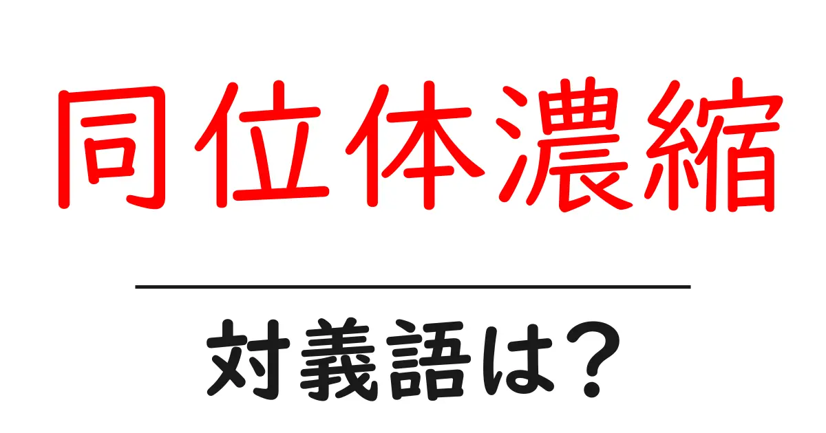 同位体濃縮の対義語・反対語を使用例を交えて分かりやすく解説!