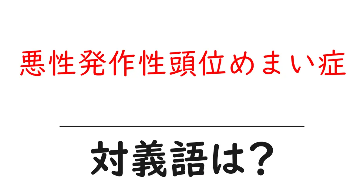 悪性発作性頭位めまい症の対義語・反対語を使用例を交えて分かりやすく解説!