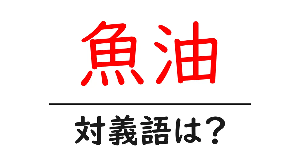 魚油の対義語・反対語を使用例を交えて分かりやすく解説!