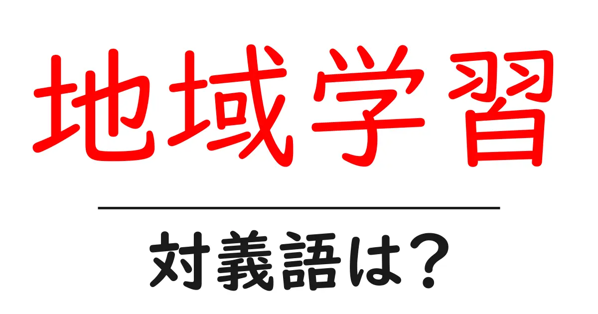 地域学習の対義語・反対語を使用例を交えて分かりやすく解説！