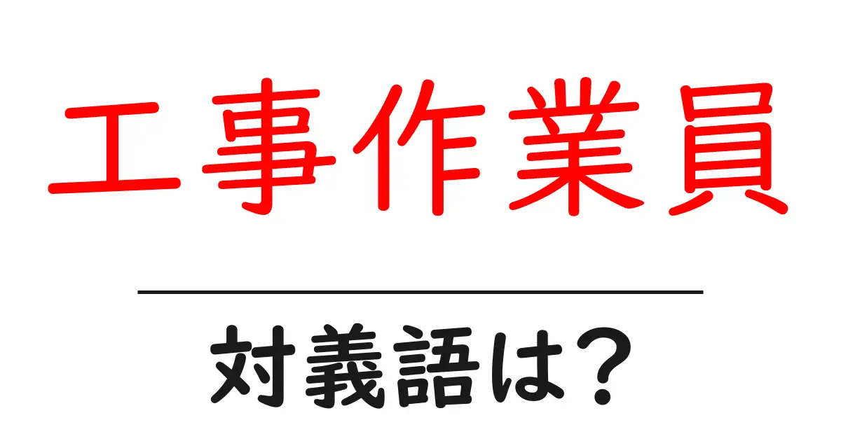 工事作業員の対義語・反対語を使用例を交えて分かりやすく解説!
