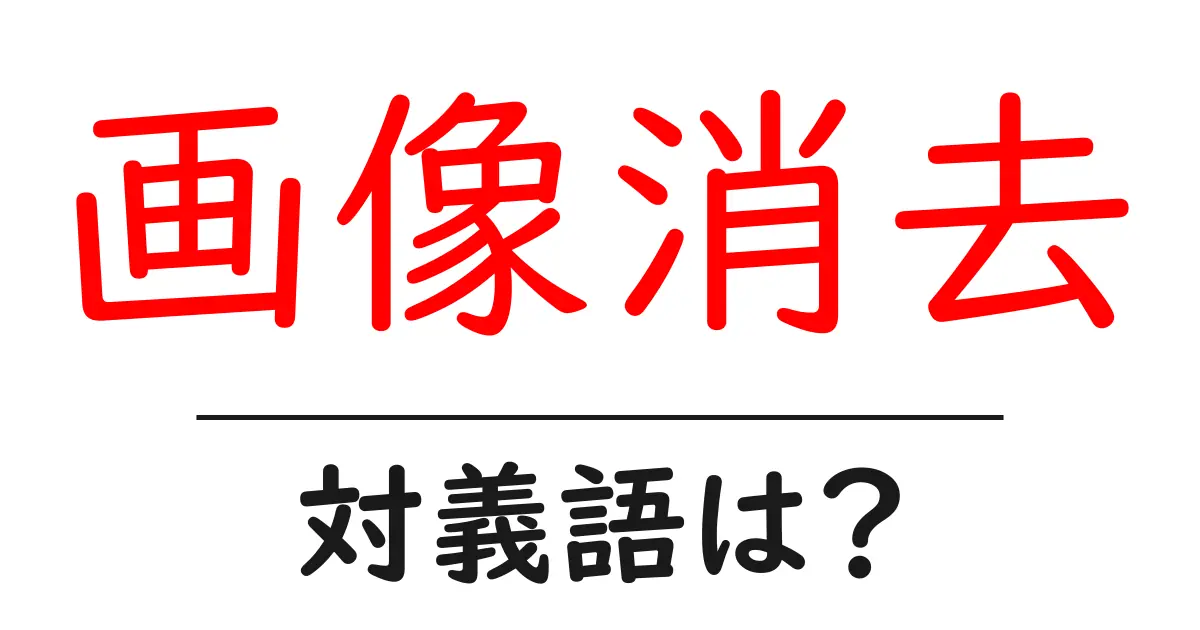 画像消去の対義語・反対語を使用例を交えて分かりやすく解説!