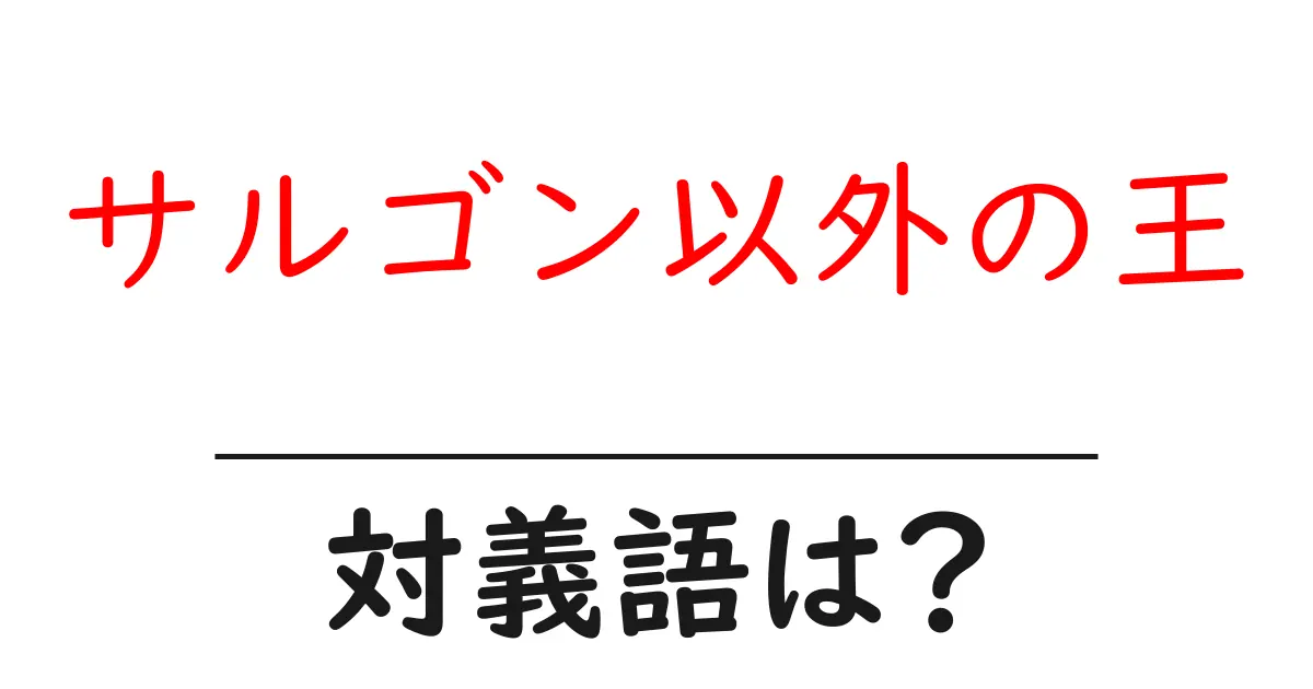 サルゴン以外の王の対義語・反対語を使用例を交えて分かりやすく解説!