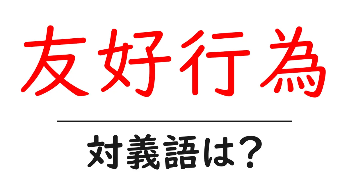 友好行為の対義語・反対語を使用例を交えて分かりやすく解説!