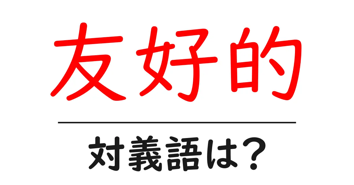 友好的の対義語・反対語を使用例を交えて分かりやすく解説!