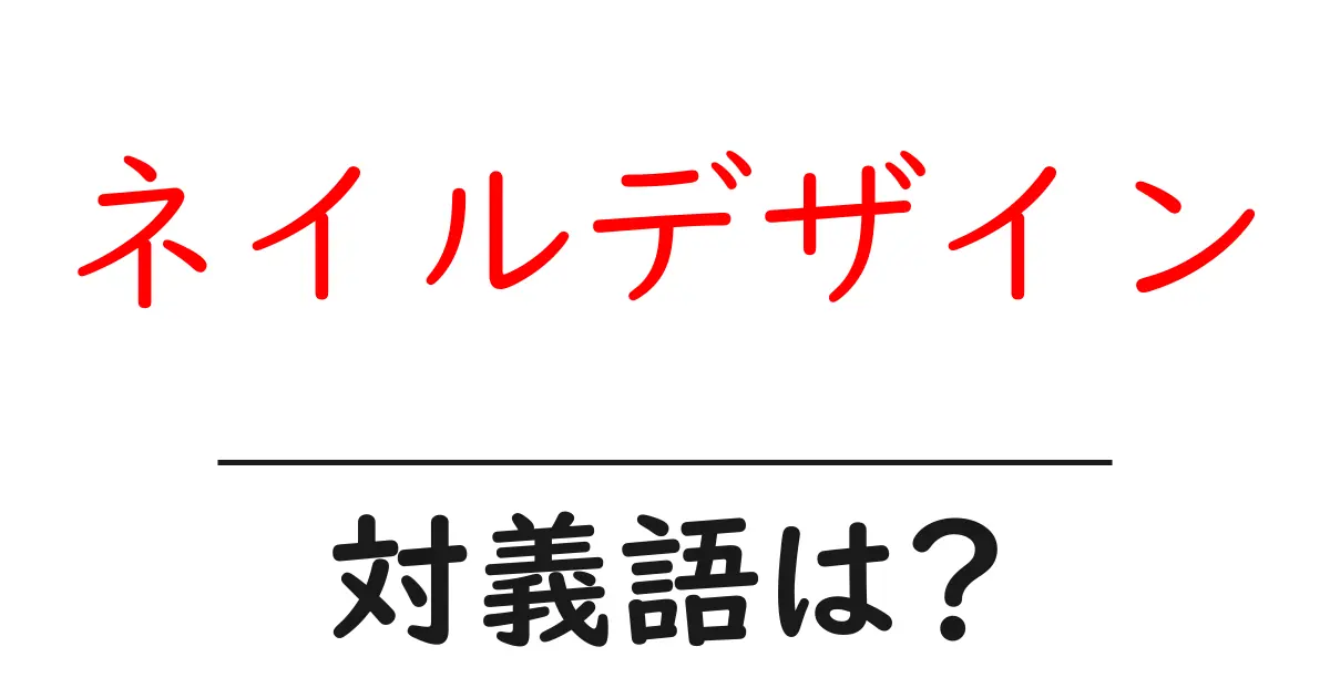 ネイルデザインの対義語・反対語を使用例を交えて分かりやすく解説!
