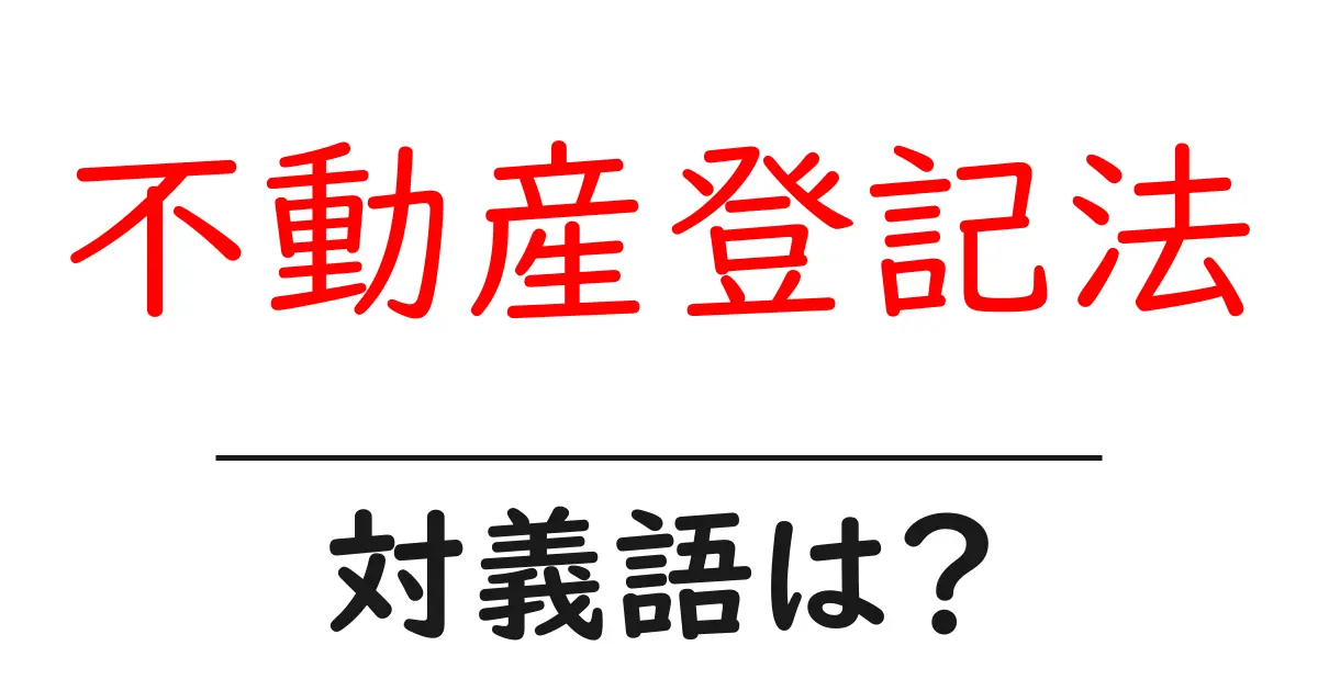 不動産登記法の対義語・反対語を使用例を交えて分かりやすく解説!