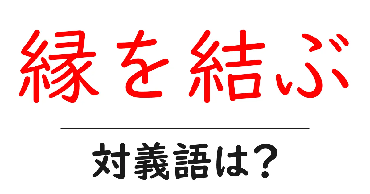 縁を結ぶの対義語・反対語を使用例を交えて分かりやすく解説!