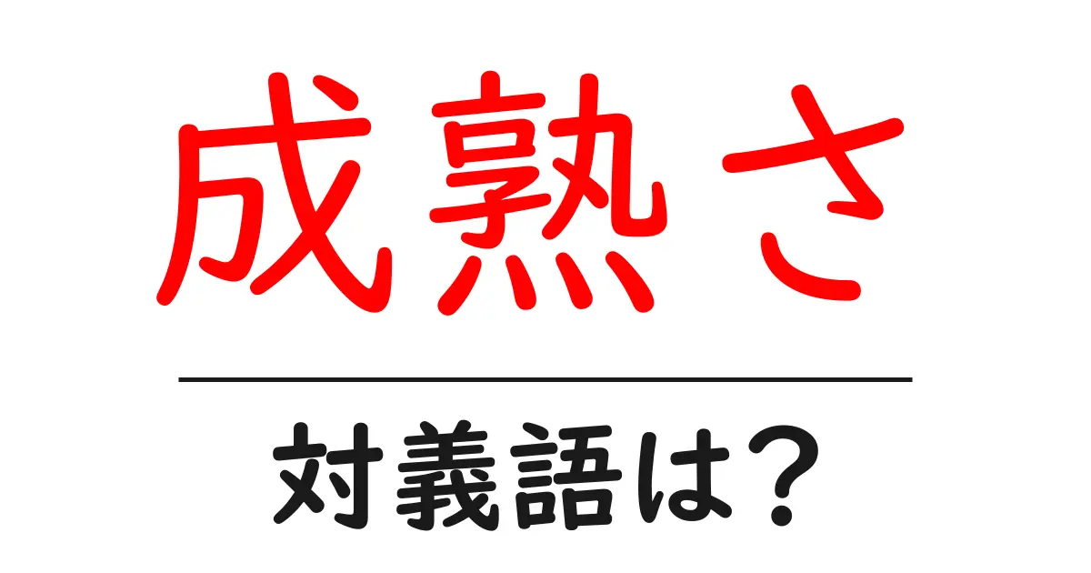 成熟さの対義語・反対語を使用例を交えて分かりやすく解説！