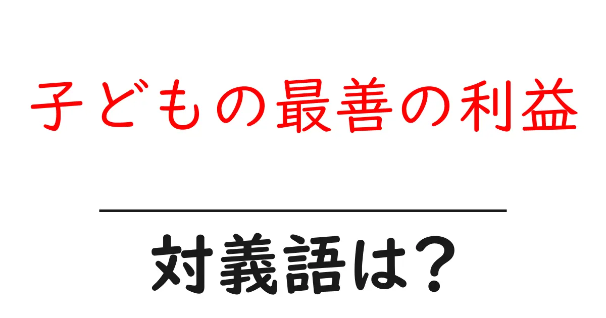 子どもの最善の利益の対義語・反対語を使用例を交えて分かりやすく解説!