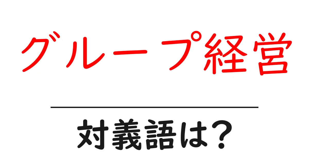 グループ経営の対義語・反対語を使用例を交えて分かりやすく解説!