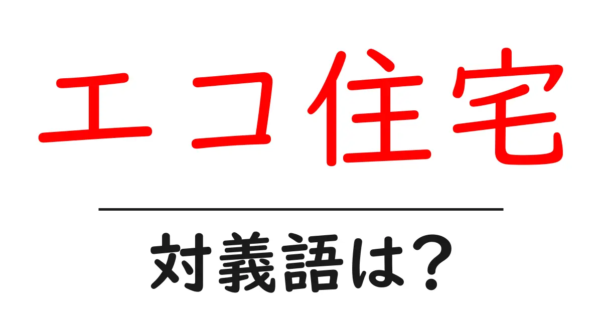 エコ住宅の対義語・反対語を使用例を交えて分かりやすく解説!