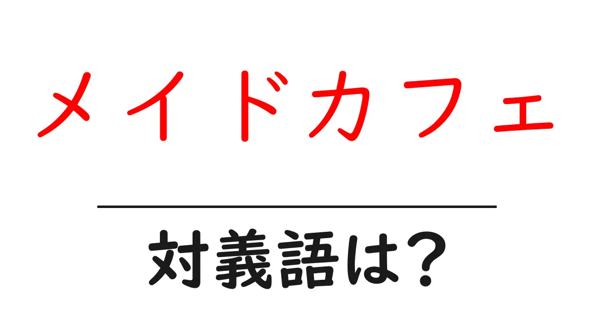 メイドカフェの対義語・反対語を使用例を交えて分かりやすく解説！
