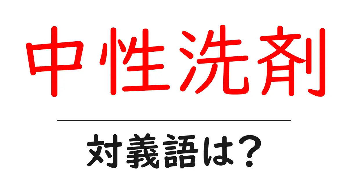 中性洗剤の対義語・反対語を使用例を交えて分かりやすく解説！