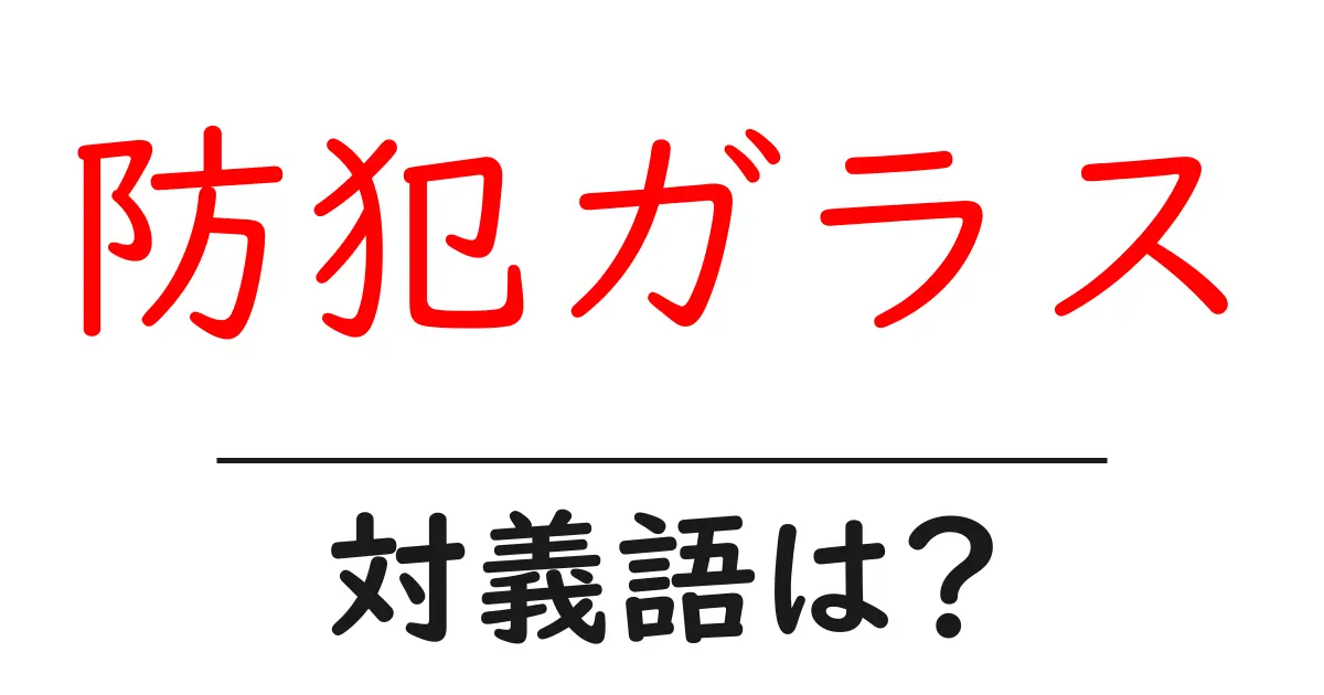 防犯ガラスの対義語・反対語を使用例を交えて分かりやすく解説!