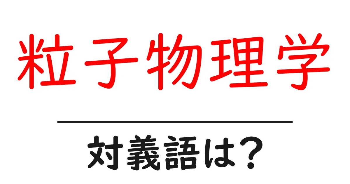 粒子物理学の対義語・反対語を使用例を交えて分かりやすく解説！