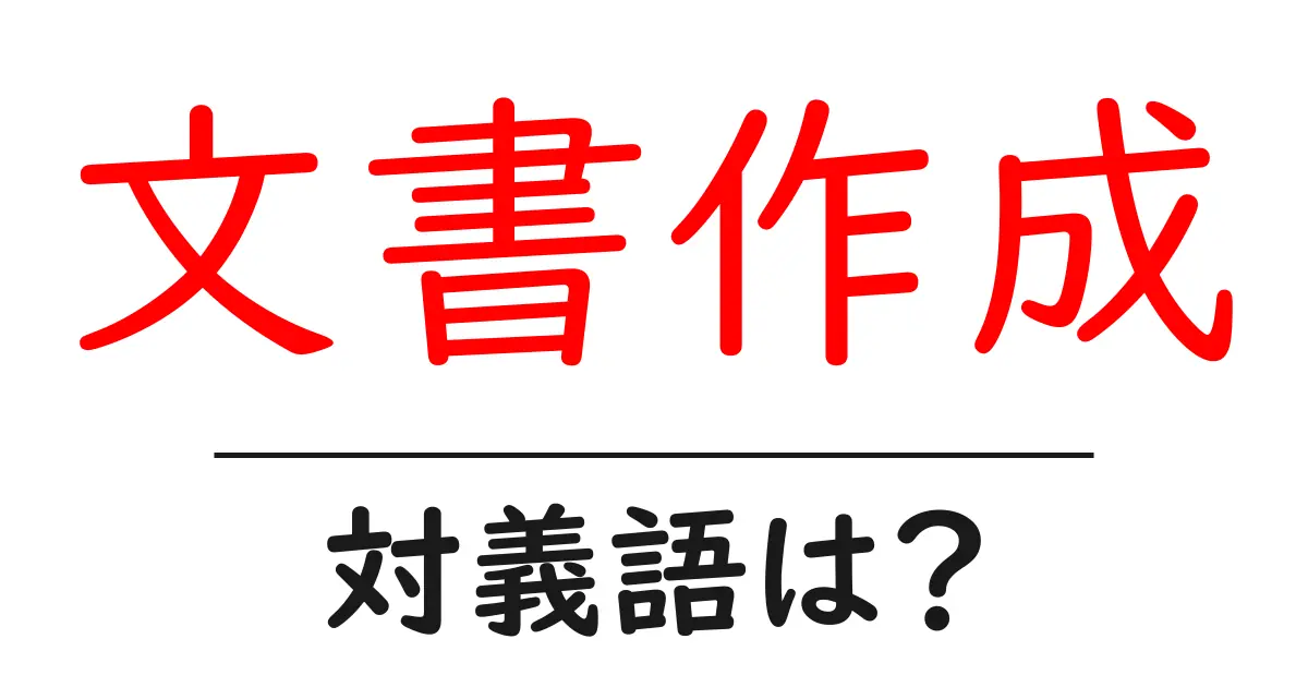 文書作成の対義語・反対語を使用例を交えて分かりやすく解説!