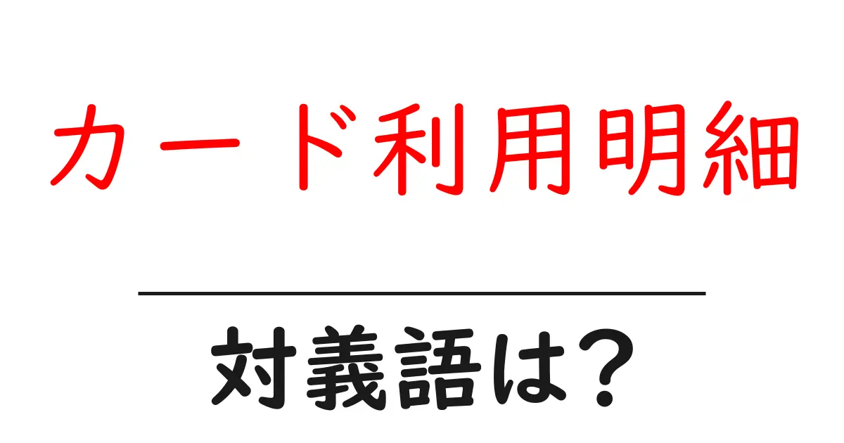 カード利用明細の対義語・反対語を使用例を交えて分かりやすく解説!