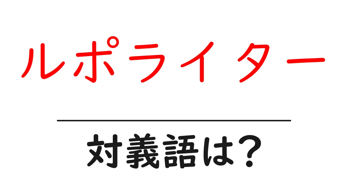 ルポライターの対義語・反対語を使用例を交えて分かりやすく解説！