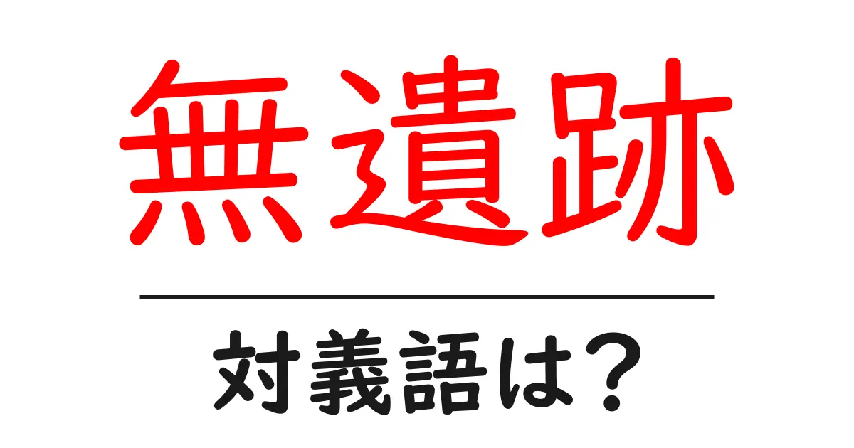 無遺跡の対義語・反対語を使用例を交えて分かりやすく解説!