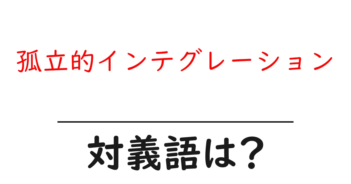 孤立的インテグレーションの対義語・反対語を使用例を交えて分かりやすく解説！