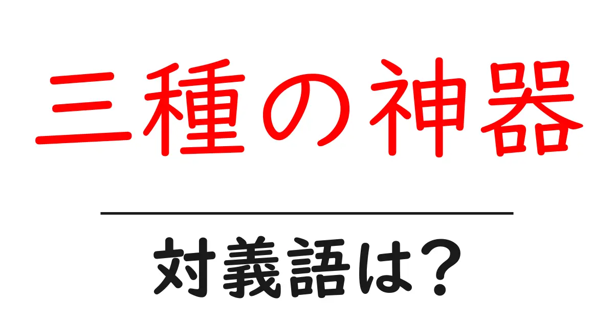 三種の神器の対義語・反対語を使用例を交えて分かりやすく解説!