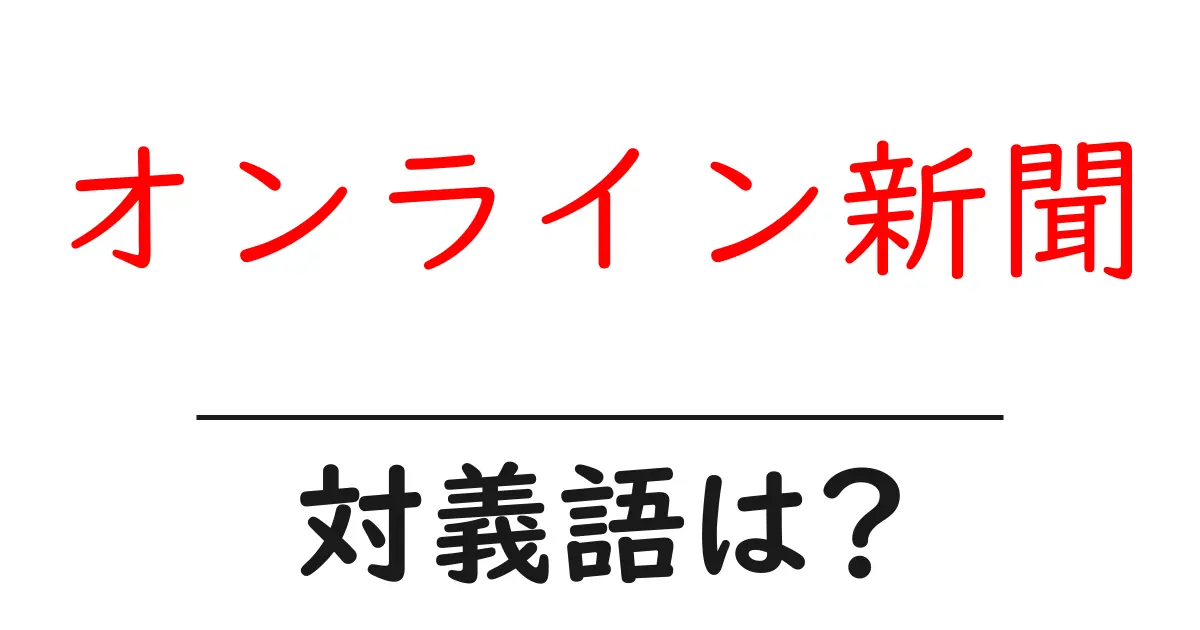 オンライン新聞の対義語・反対語を使用例を交えて分かりやすく解説!