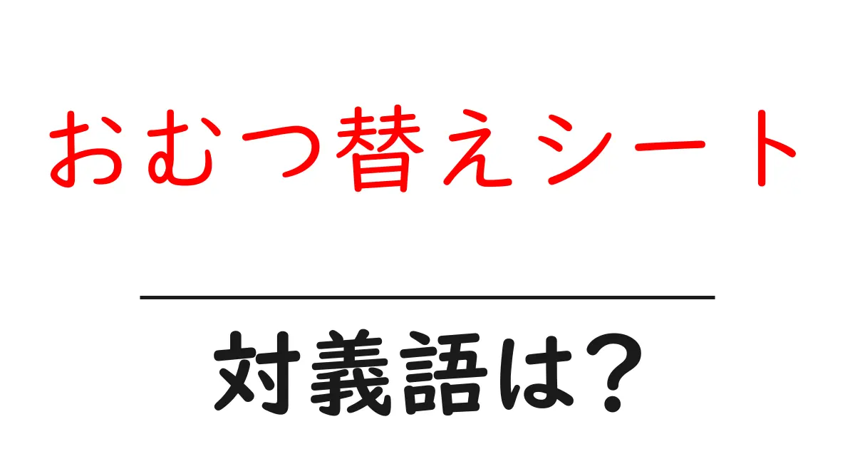 おむつ替えシートの対義語・反対語を使用例を交えて分かりやすく解説!