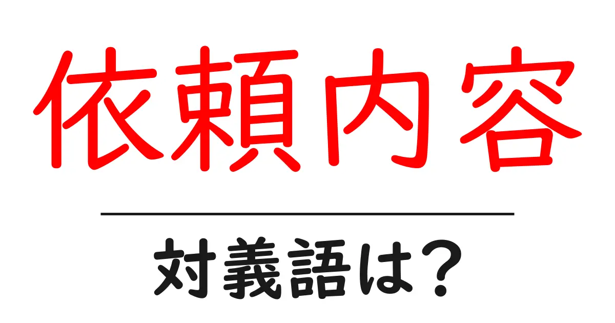 依頼内容の対義語・反対語を使用例を交えて分かりやすく解説!