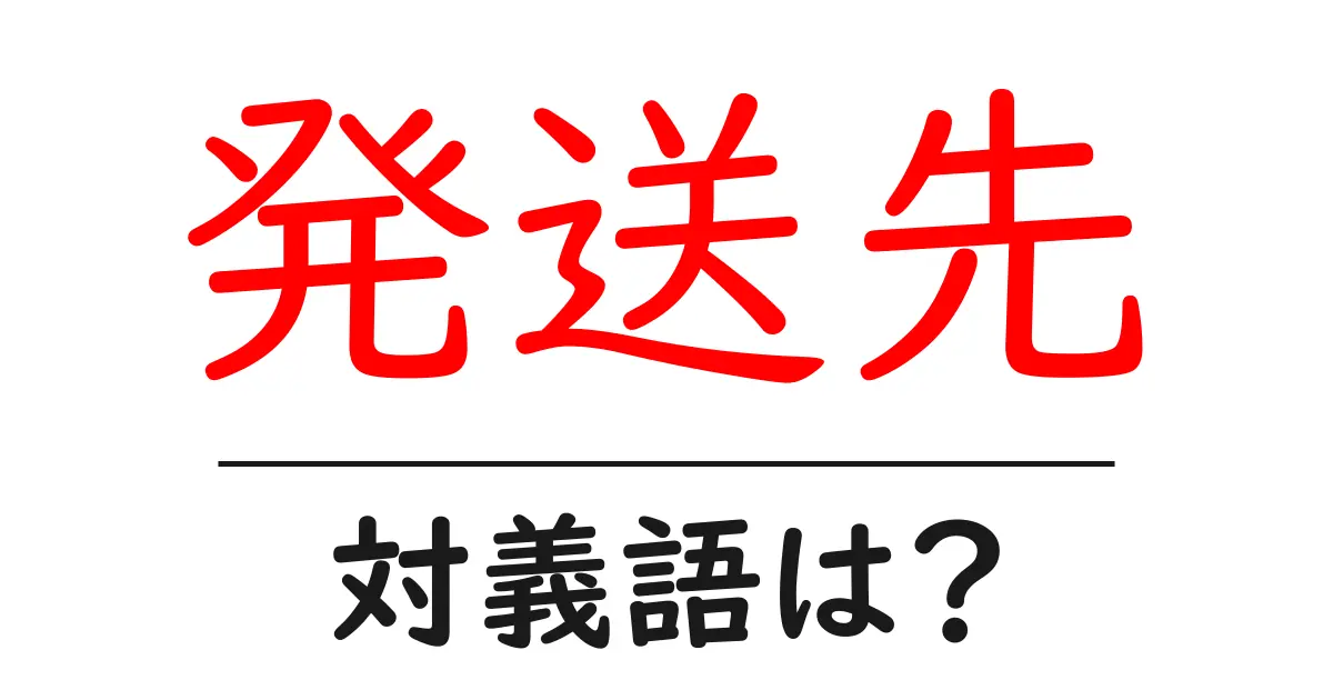 発送先の対義語・反対語を使用例を交えて分かりやすく解説!