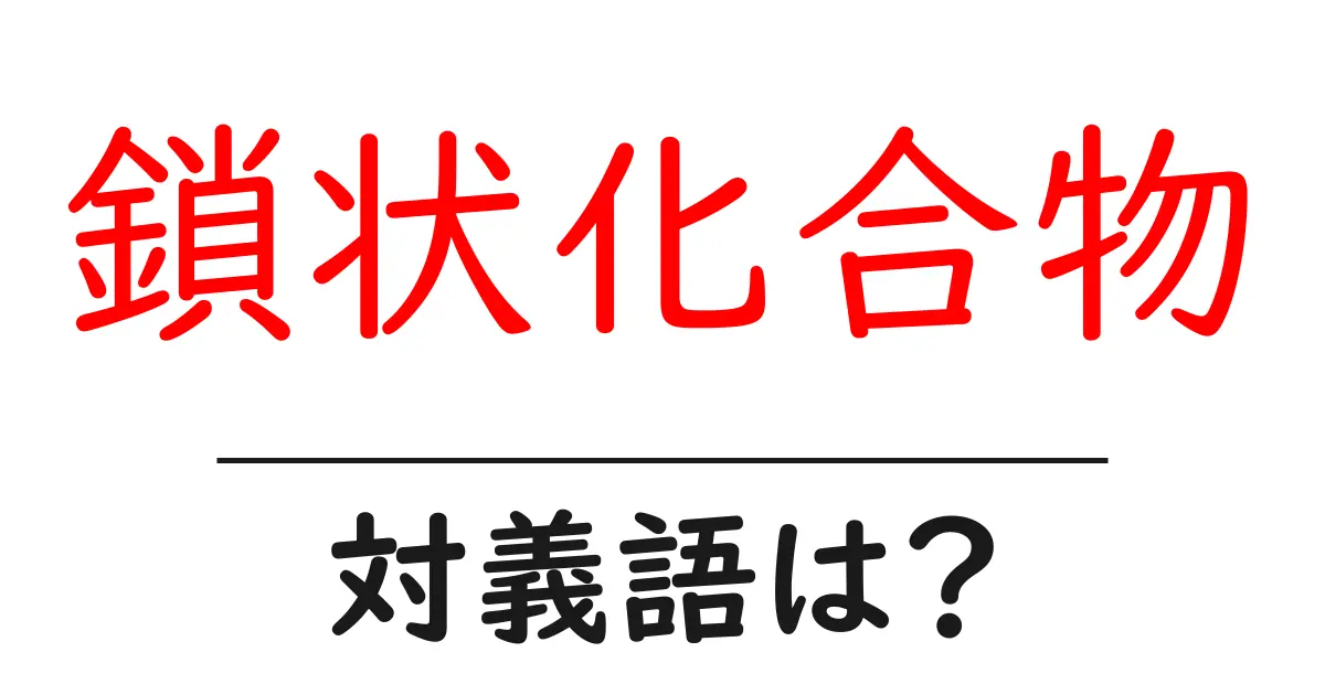 鎖状化合物の対義語・反対語を使用例を交えて分かりやすく解説！