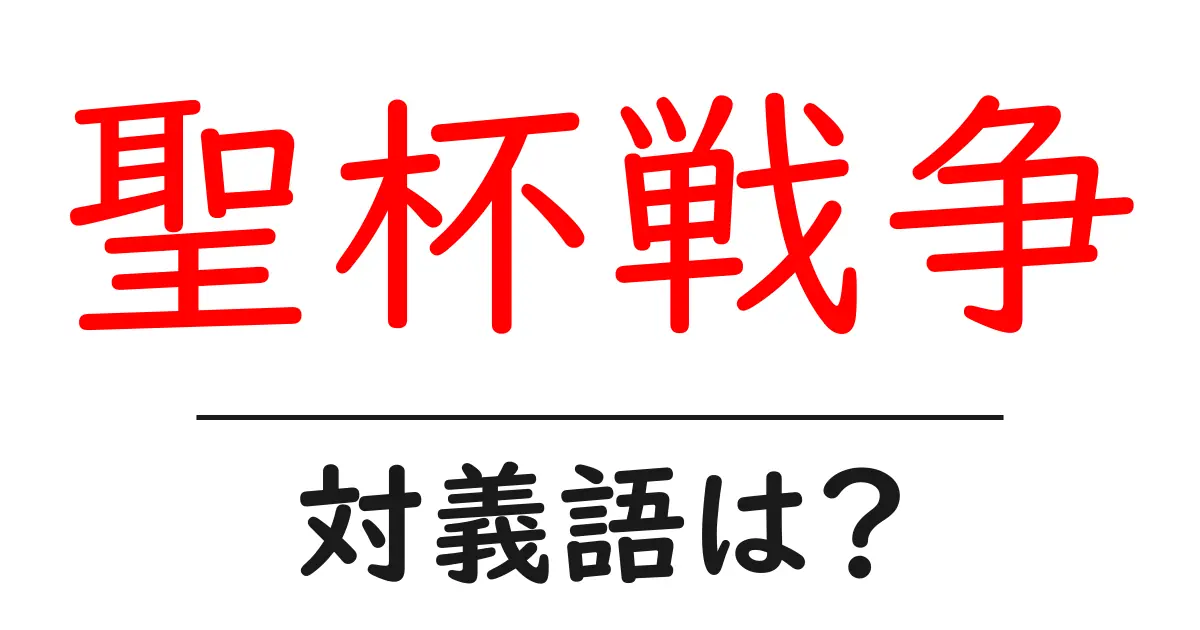 聖杯戦争の対義語・反対語を使用例を交えて分かりやすく解説!