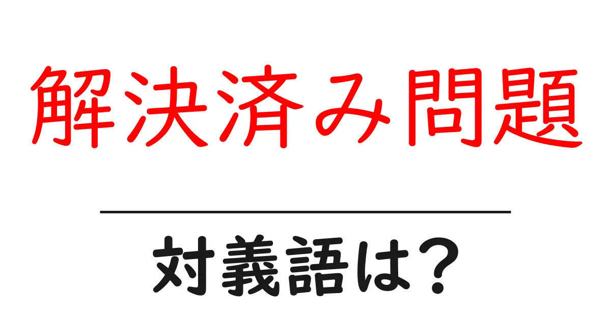 解決済み問題の対義語・反対語を使用例を交えて分かりやすく解説!