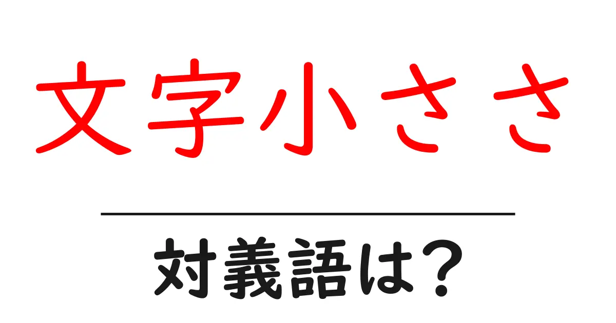 文字小ささの対義語・反対語を使用例を交えて分かりやすく解説!